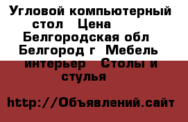 Угловой компьютерный стол › Цена ­ 500 - Белгородская обл., Белгород г. Мебель, интерьер » Столы и стулья   